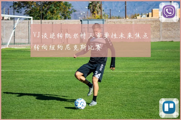 VJ谈逆转凯尔特人重要性未来焦点转向纽约尼克斯比赛