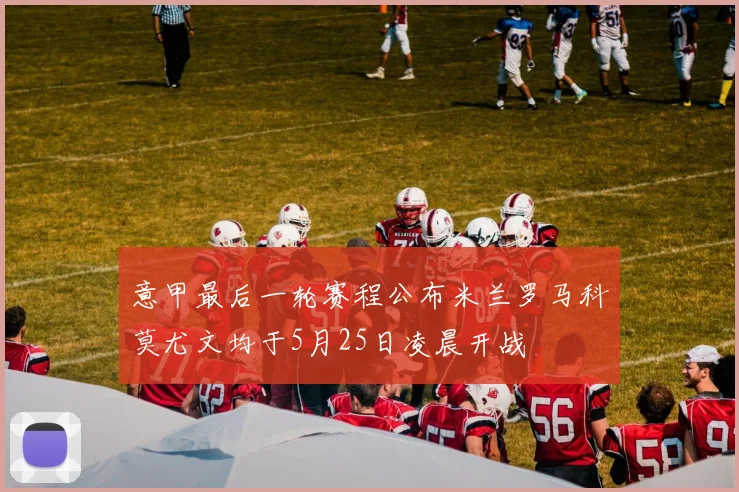 意甲最后一轮赛程公布米兰罗马科莫尤文均于5月25日凌晨开战