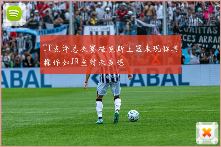 TT点评总决赛福克斯上篮表现称其操作如JR当时未多想