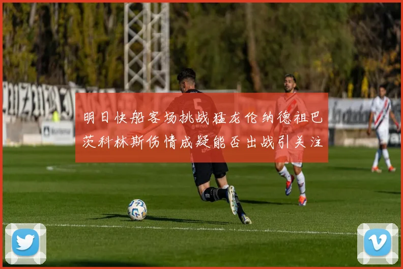 明日快船客场挑战猛龙伦纳德祖巴茨科林斯伤情成疑能否出战引关注