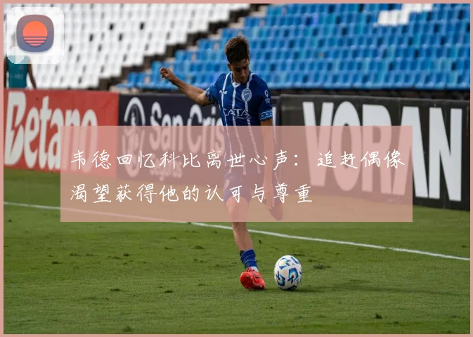 韦德回忆科比离世心声：追赶偶像渴望获得他的认可与尊重