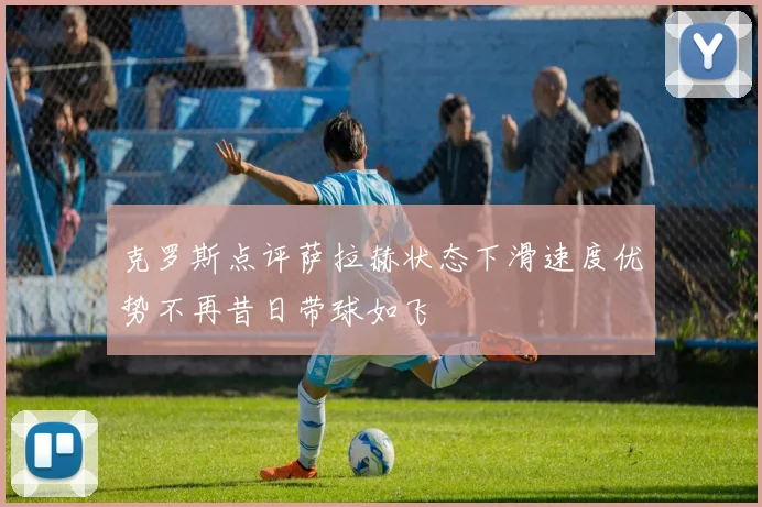 克罗斯点评萨拉赫状态下滑速度优势不再昔日带球如飞