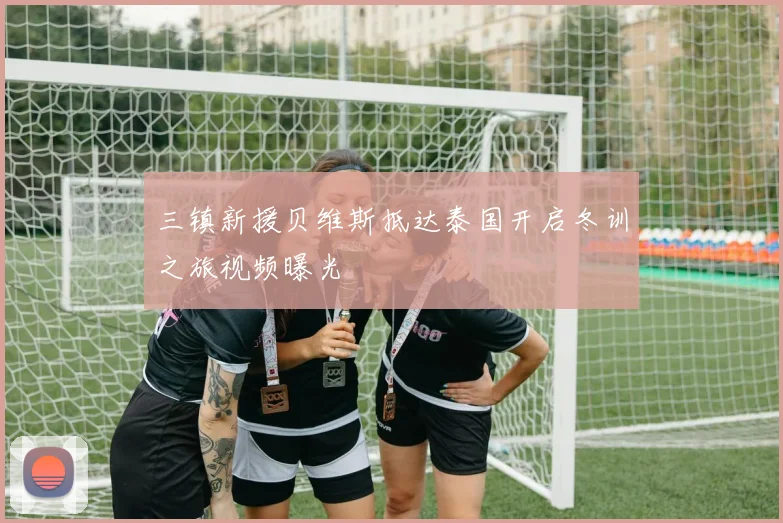 三镇新援贝维斯抵达泰国开启冬训之旅视频曝光