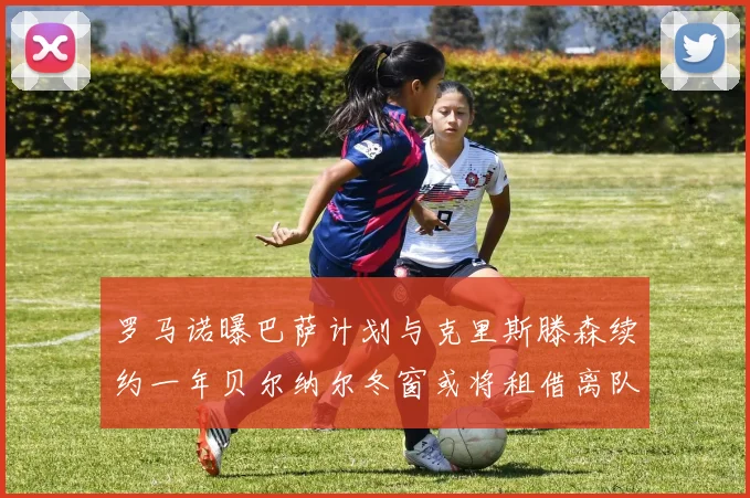 罗马诺曝巴萨计划与克里斯滕森续约一年贝尔纳尔冬窗或将租借离队