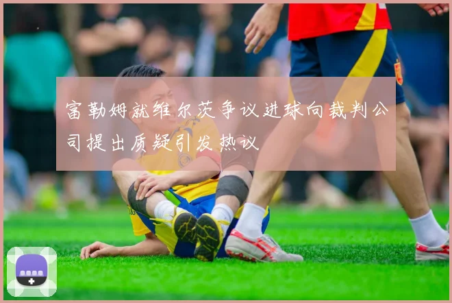 富勒姆就维尔茨争议进球向裁判公司提出质疑引发热议
