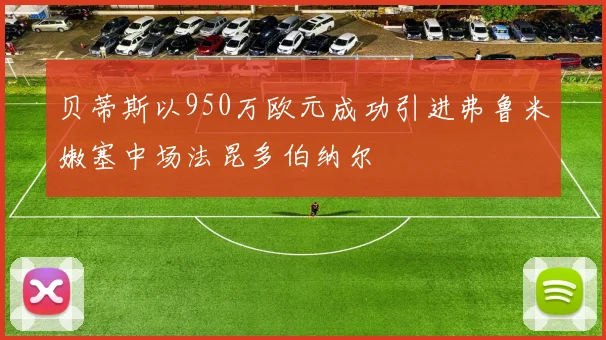 贝蒂斯以950万欧元成功引进弗鲁米嫩塞中场法昆多伯纳尔