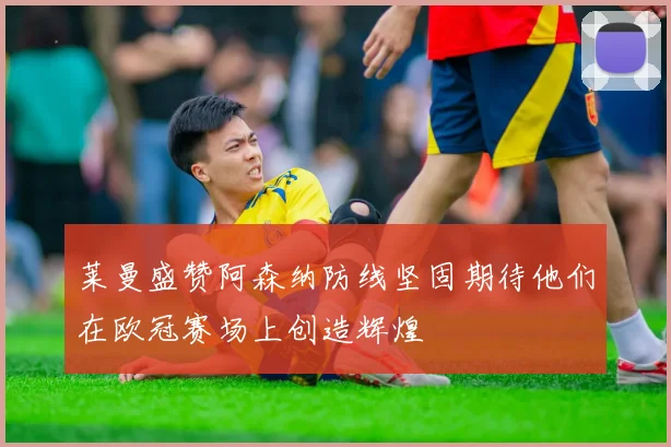 莱曼盛赞阿森纳防线坚固期待他们在欧冠赛场上创造辉煌