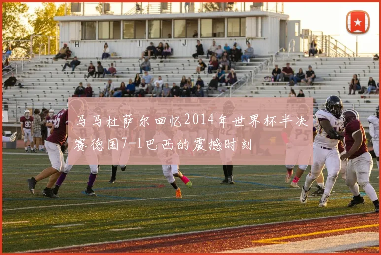 马马杜萨尔回忆2014年世界杯半决赛德国7-1巴西的震撼时刻