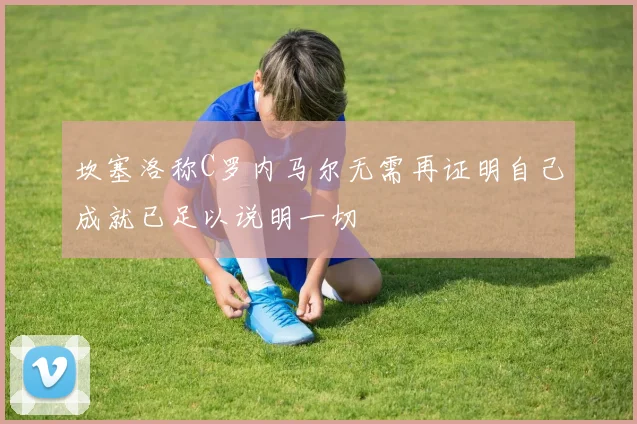 坎塞洛称C罗内马尔无需再证明自己成就已足以说明一切