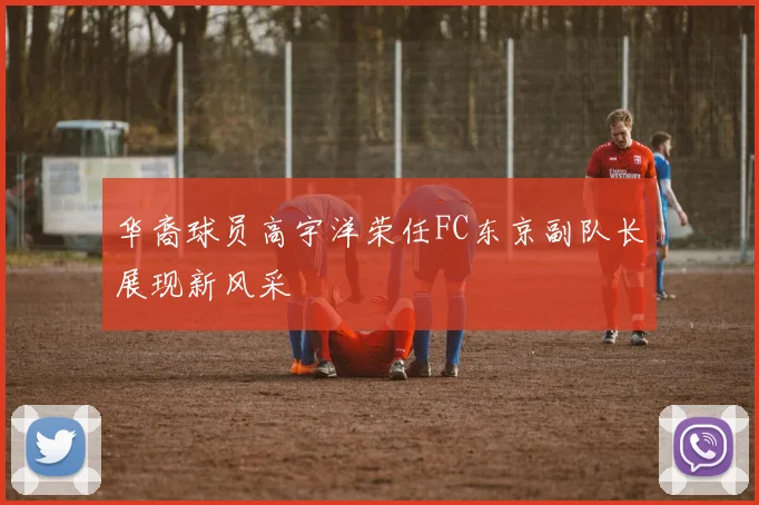 华裔球员高宇洋荣任FC东京副队长展现新风采
