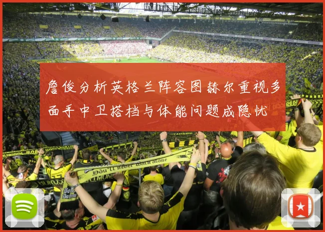 詹俊分析英格兰阵容图赫尔重视多面手中卫搭档与体能问题成隐忧