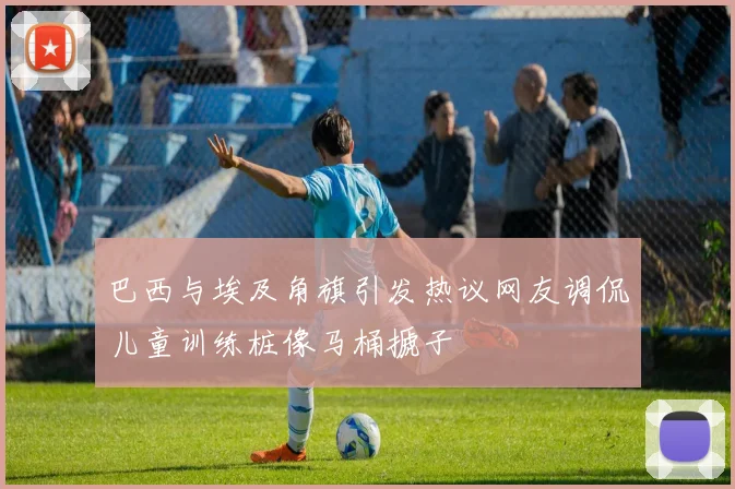 巴西与埃及角旗引发热议网友调侃儿童训练桩像马桶搋子