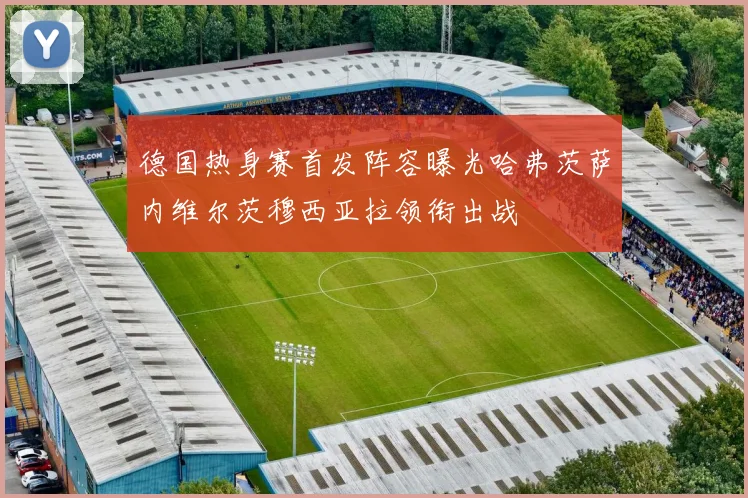 德国热身赛首发阵容曝光哈弗茨萨内维尔茨穆西亚拉领衔出战