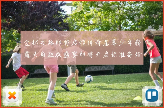 金杯之路即将启程传奇落幕少年崭露头角狂欢盛宴即将开启你准备好了吗