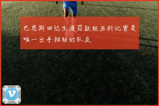 巴恩斯回忆生涯罚款经历科比曾是唯一出手相助的队友
