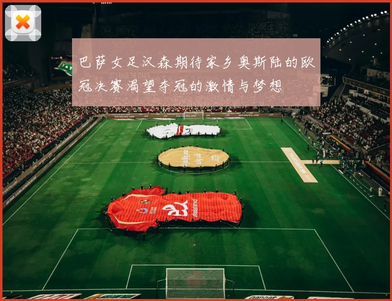 巴萨女足汉森期待家乡奥斯陆的欧冠决赛渴望夺冠的激情与梦想