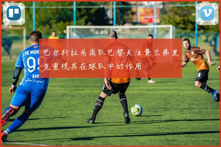巴尔科拉或离队巴黎关注费兰弗里克重视其在球队中的作用