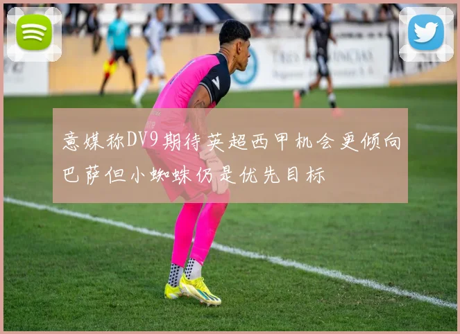 意媒称DV9期待英超西甲机会更倾向巴萨但小蜘蛛仍是优先目标