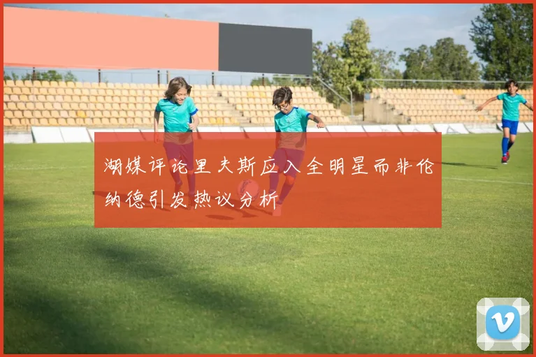 湖媒评论里夫斯应入全明星而非伦纳德引发热议分析