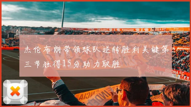 杰伦布朗带领球队逆转胜利关键第三节独得15分助力取胜