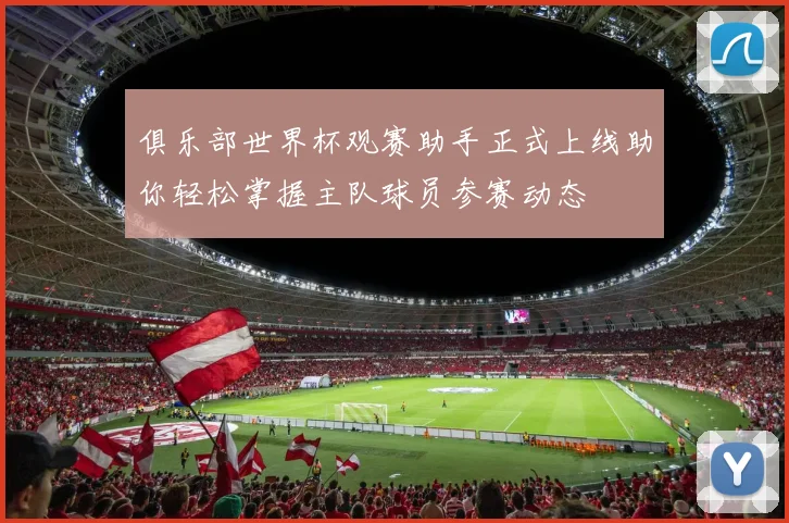 俱乐部世界杯观赛助手正式上线助你轻松掌握主队球员参赛动态