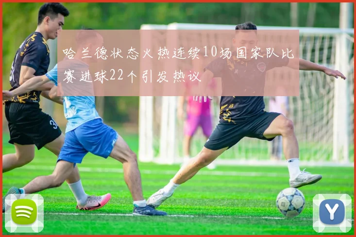 哈兰德状态火热连续10场国家队比赛进球22个引发热议