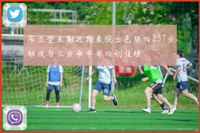 布兰登米勒近期表现出色场均257分助攻与三分命中率均创佳绩