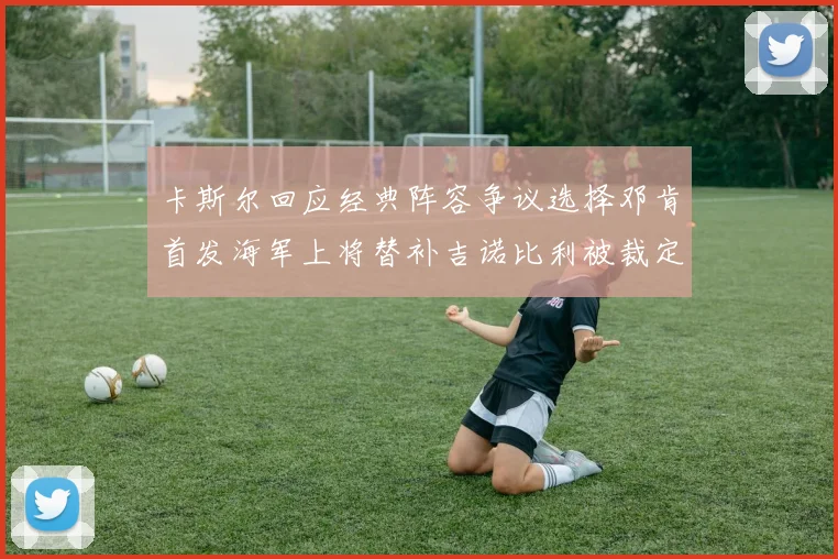 卡斯尔回应经典阵容争议选择邓肯首发海军上将替补吉诺比利被裁定论