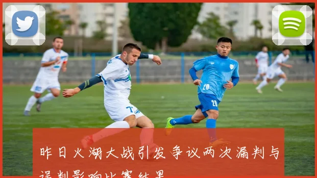 昨日火湖大战引发争议两次漏判与误判影响比赛结果
