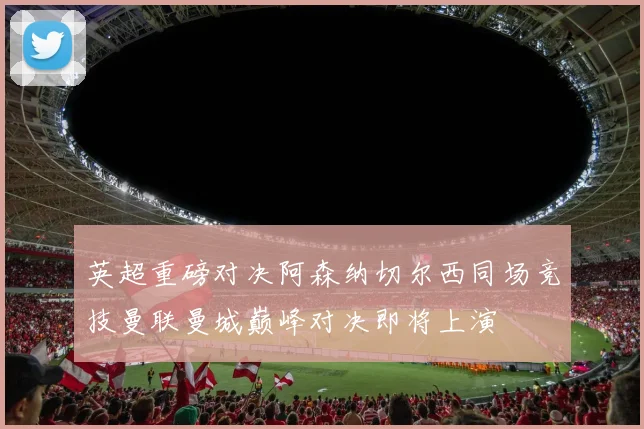 英超重磅对决阿森纳切尔西同场竞技曼联曼城巅峰对决即将上演