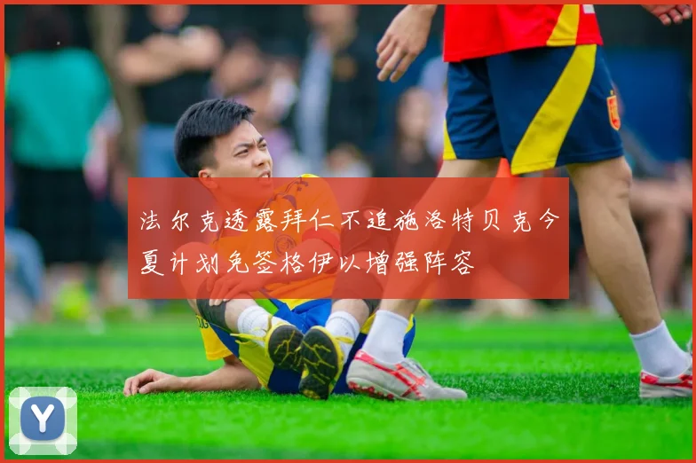 法尔克透露拜仁不追施洛特贝克今夏计划免签格伊以增强阵容