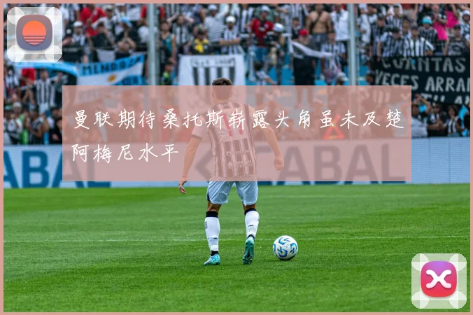 曼联期待桑托斯崭露头角虽未及楚阿梅尼水平