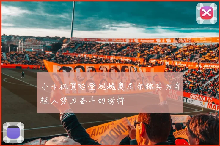 小卡祝贺哈登超越奥尼尔称其为年轻人努力奋斗的榜样