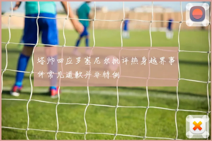 塔帅回应罗塞尼尔批评热身越界事件常见道歉并非特例