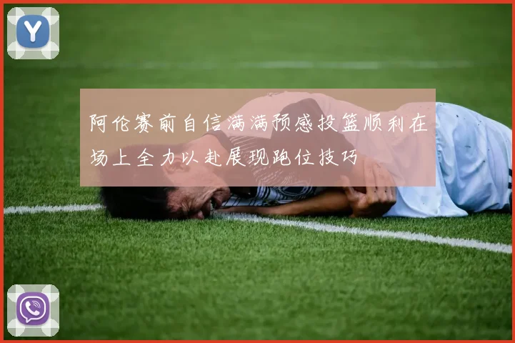 阿伦赛前自信满满预感投篮顺利在场上全力以赴展现跑位技巧
